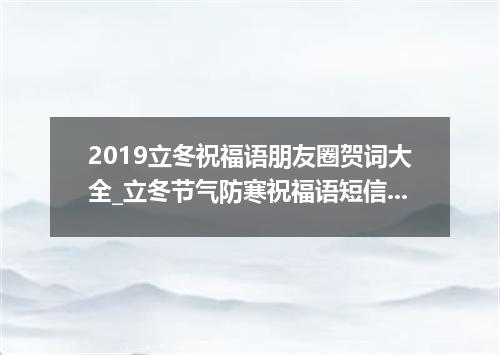 2019立冬祝福语朋友圈贺词大全_立冬节气防寒祝福语短信100句