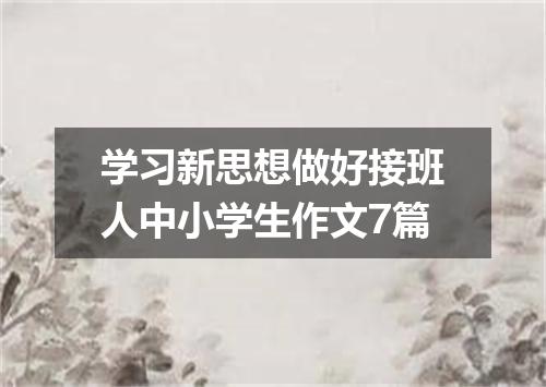 学习新思想做好接班人中小学生作文7篇