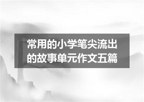 常用的小学笔尖流出的故事单元作文五篇