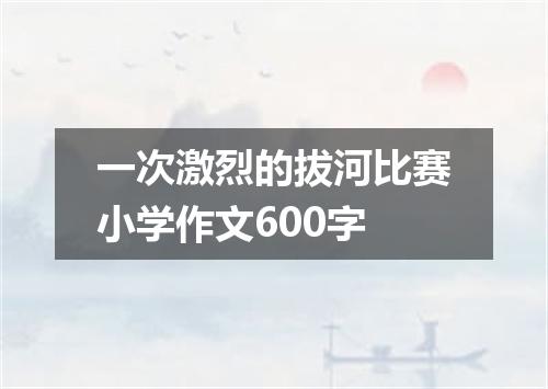 一次激烈的拔河比赛小学作文600字