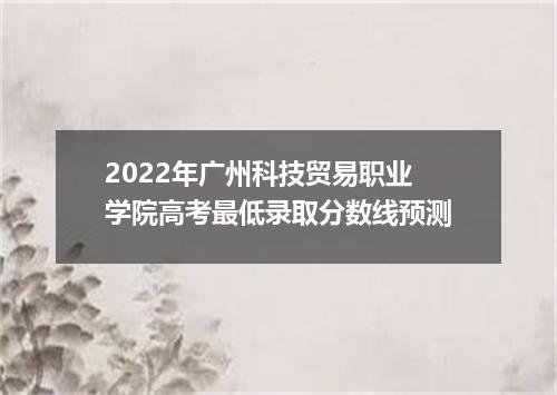 2022年广州科技贸易职业学院高考最低录取分数线预测