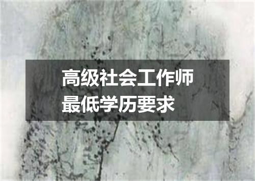 高级社会工作师最低学历要求