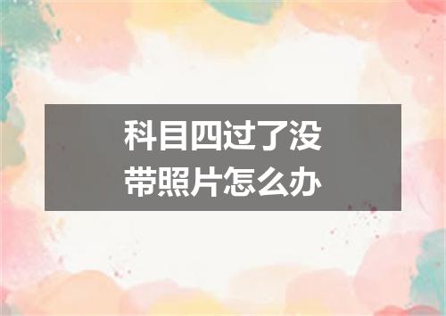 科目四过了没带照片怎么办
