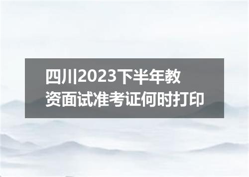 四川2023下半年教资面试准考证何时打印