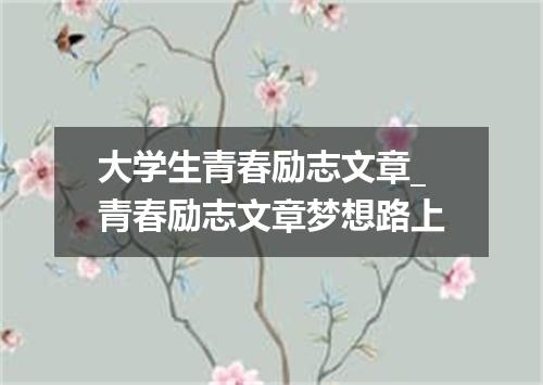 大学生青春励志文章_青春励志文章梦想路上