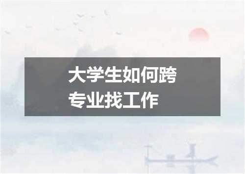 大学生如何跨专业找工作
