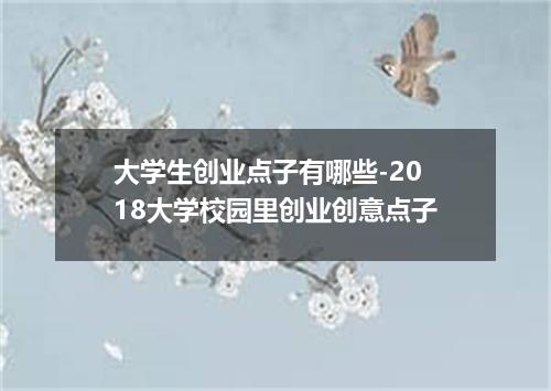 大学生创业点子有哪些-2018大学校园里创业创意点子