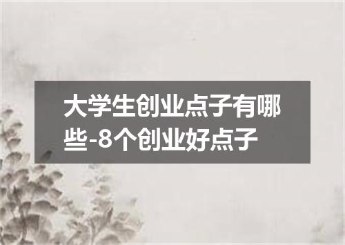 大学生创业点子有哪些-8个创业好点子