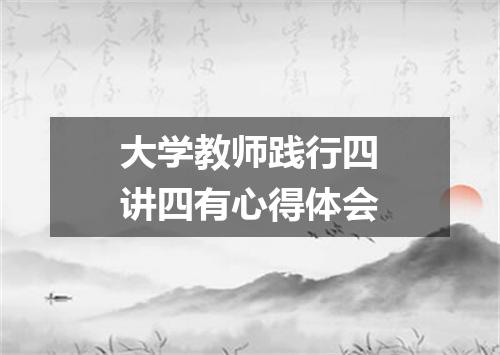 大学教师践行四讲四有心得体会