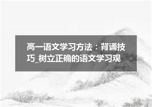 高一语文学习方法：背诵技巧_树立正确的语文学习观