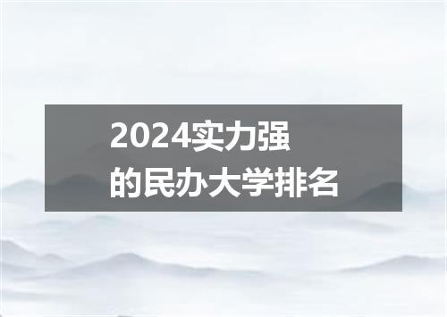 2024实力强的民办大学排名