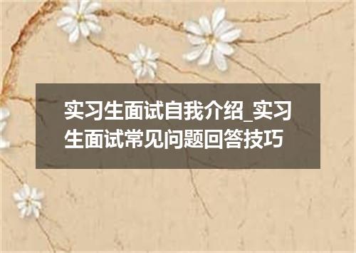 实习生面试自我介绍_实习生面试常见问题回答技巧
