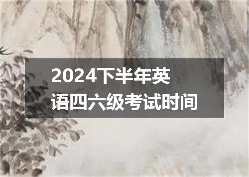2024下半年英语四六级考试时间
