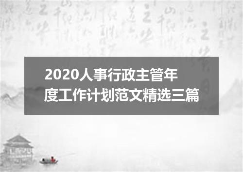 2020人事行政主管年度工作计划范文精选三篇