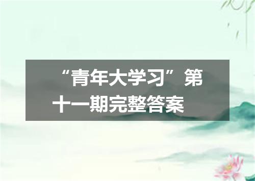 “青年大学习”第十一期完整答案