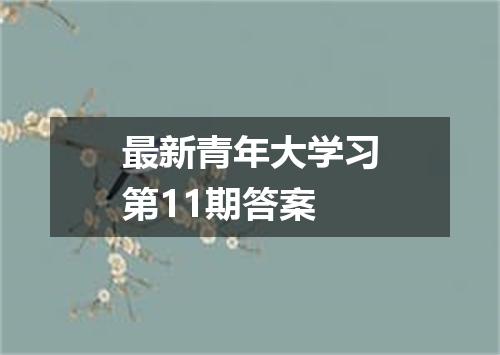 最新青年大学习第11期答案