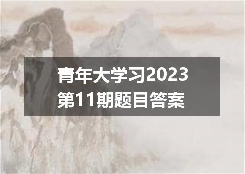 青年大学习2023第11期题目答案