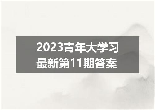 2023青年大学习最新第11期答案