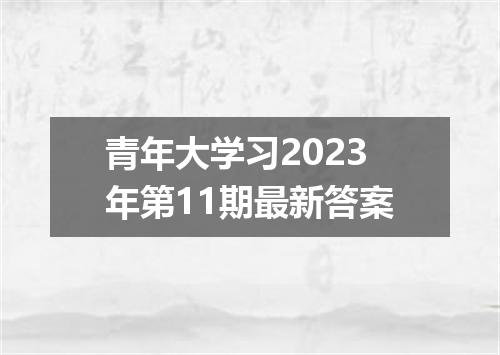 青年大学习2023年第11期最新答案