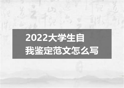 2022大学生自我鉴定范文怎么写