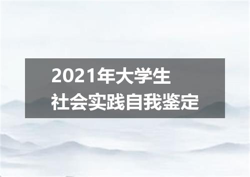 2021年大学生社会实践自我鉴定