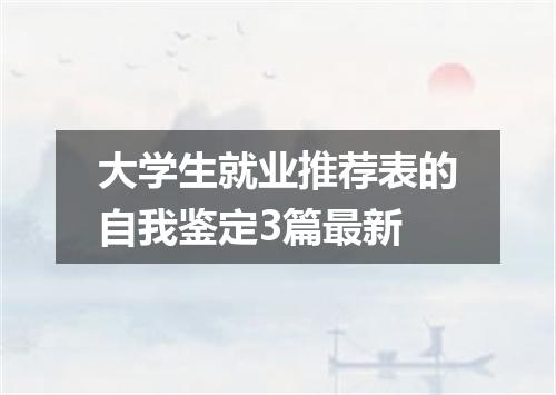 大学生就业推荐表的自我鉴定3篇最新