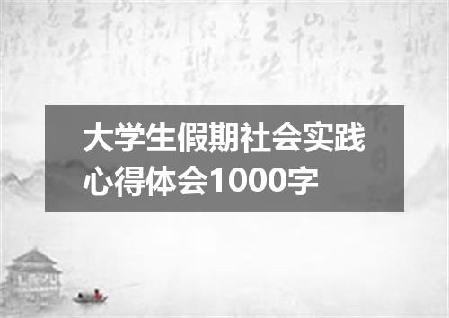 大学生假期社会实践心得体会1000字