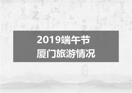 2019端午节厦门旅游情况
