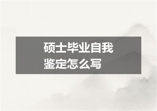 硕士毕业自我鉴定怎么写