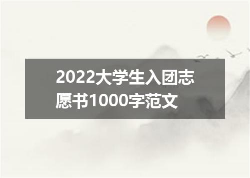 2022大学生入团志愿书1000字范文