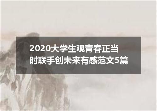 2020大学生观青春正当时联手创未来有感范文5篇