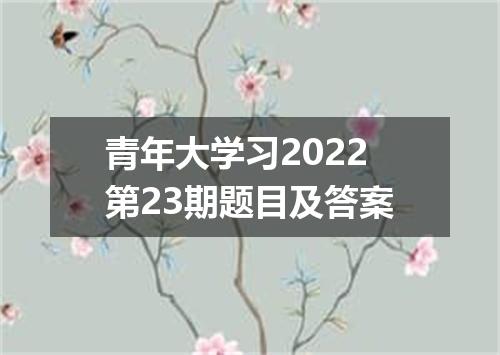 青年大学习2022第23期题目及答案