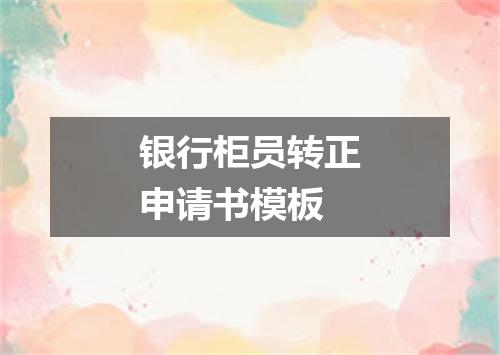银行柜员转正申请书模板