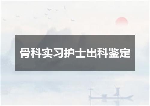 骨科实习护士出科鉴定