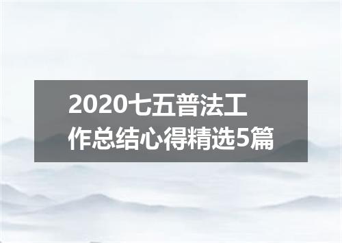 2020七五普法工作总结心得精选5篇