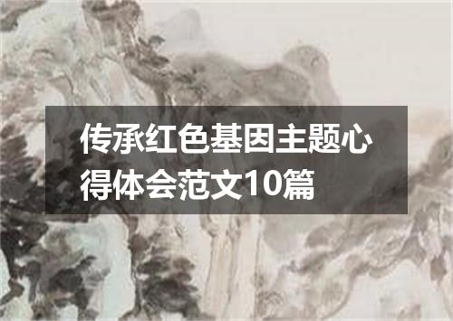 传承红色基因主题心得体会范文10篇