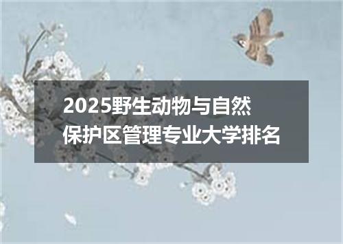 2025野生动物与自然保护区管理专业大学排名