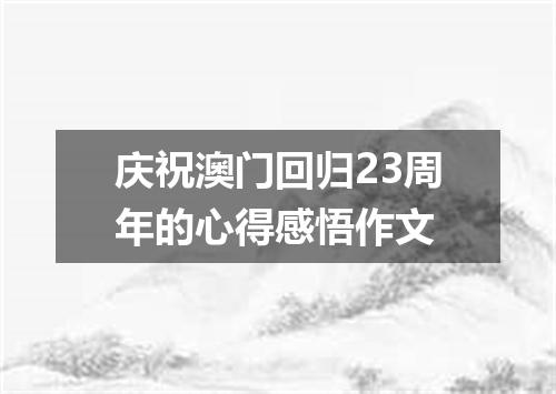 庆祝澳门回归23周年的心得感悟作文