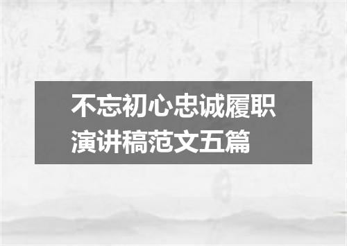 不忘初心忠诚履职演讲稿范文五篇