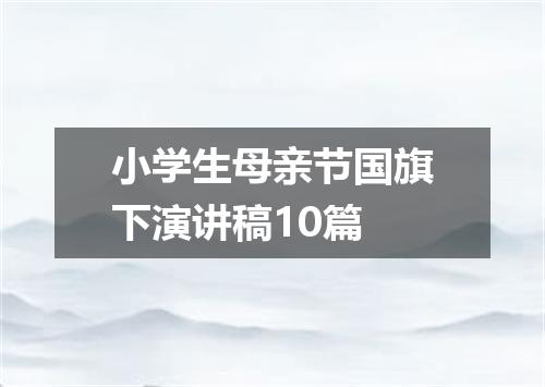 小学生母亲节国旗下演讲稿10篇