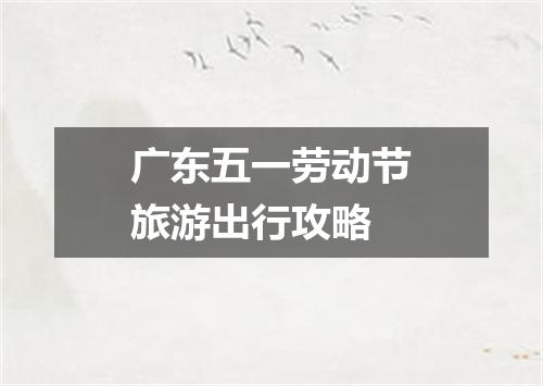 广东五一劳动节旅游出行攻略