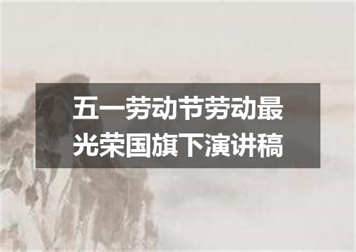 五一劳动节劳动最光荣国旗下演讲稿