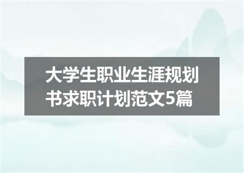 大学生职业生涯规划书求职计划范文5篇