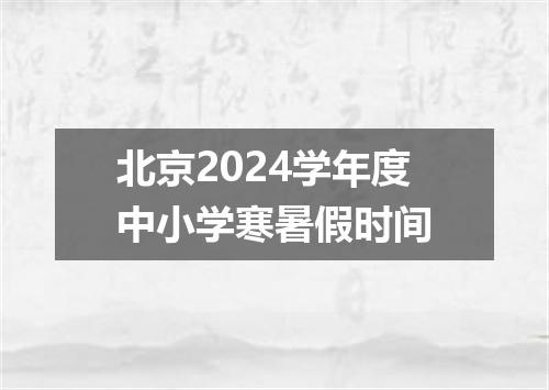 北京2024学年度中小学寒暑假时间