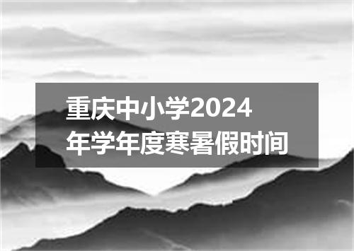重庆中小学2024年学年度寒暑假时间