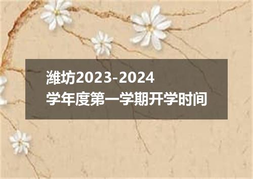潍坊2023-2024学年度第一学期开学时间