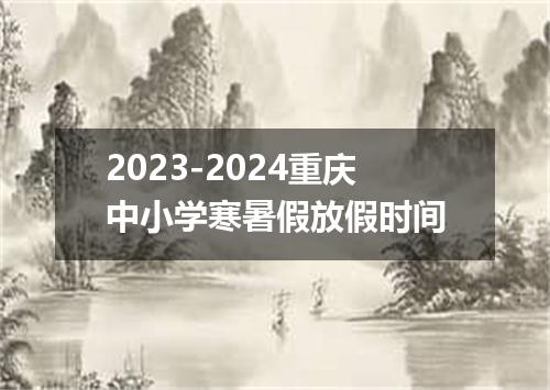 2023-2024重庆中小学寒暑假放假时间