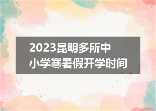 2023昆明多所中小学寒暑假开学时间