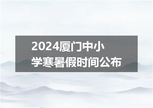 2024厦门中小学寒暑假时间公布