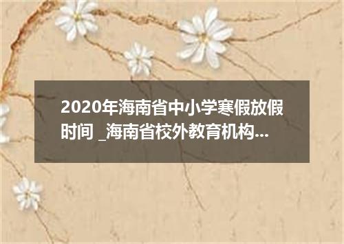 2020年海南省中小学寒假放假时间 _海南省校外教育机构2019-2020学年度校历